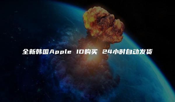 全新韩国Apple ID购买 24小时自动发货