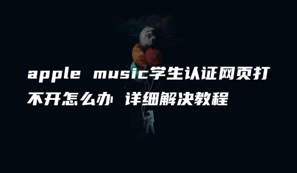 apple music学生认证网页打不开怎么办 详细解决教程