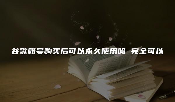 谷歌账号购买后可以永久使用吗 完全可以