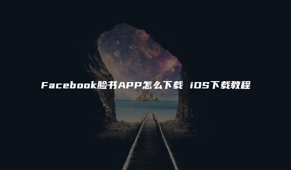 Facebook脸书APP怎么下载 iOS下载教程