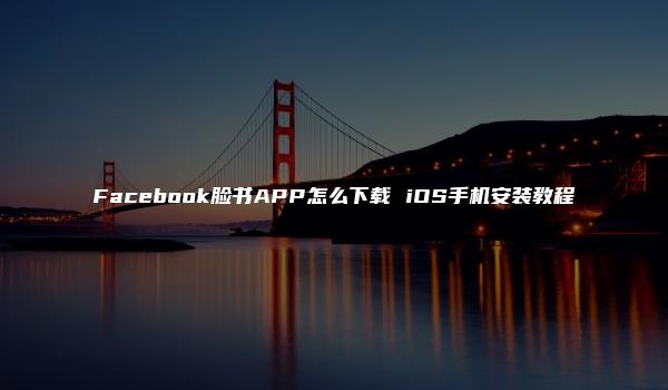 Facebook脸书APP怎么下载 iOS手机安装教程