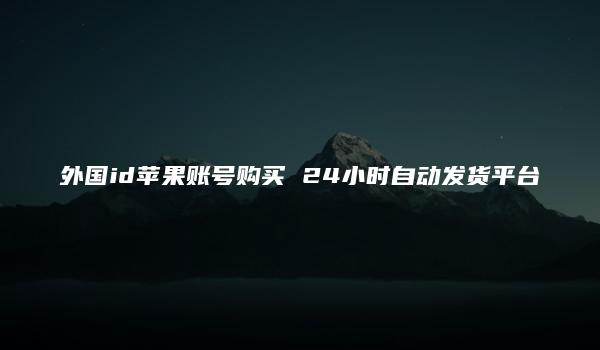 外国id苹果账号购买 24小时自动发货平台