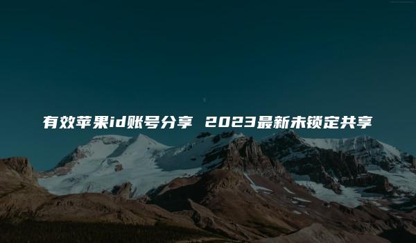 有效苹果id账号分享 2023最新未锁定共享