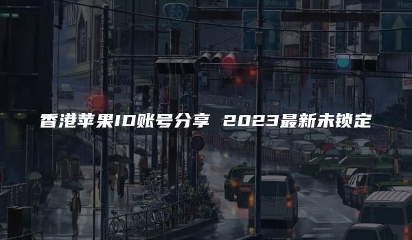 香港苹果ID账号分享 2023最新未锁定