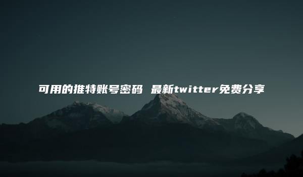 可用的推特账号密码 最新twitter免费分享