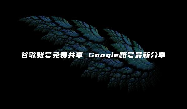 谷歌账号免费共享 Google账号最新分享