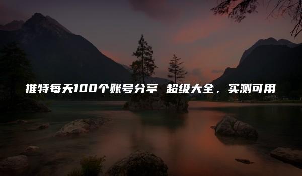 推特每天100个账号分享 超级大全，实测可用