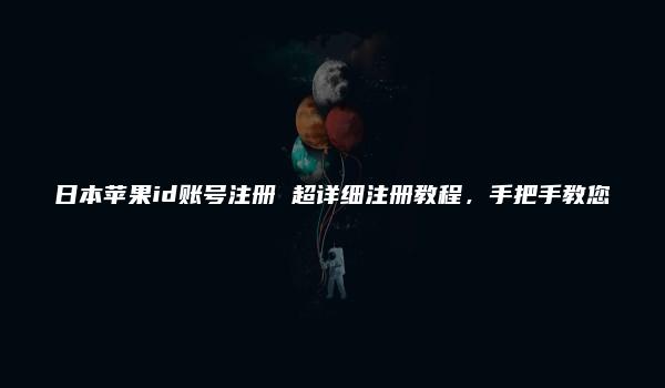 日本苹果id账号注册 超详细注册教程，手把手教您