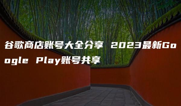 谷歌商店账号大全分享 2023最新Google Play账号共享