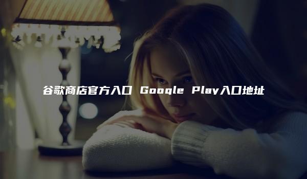 谷歌商店官方入口 Google Play入口地址