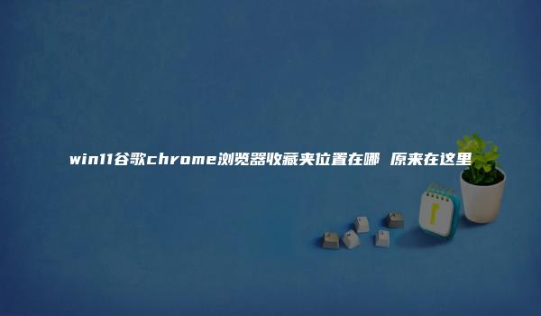 win11谷歌chrome浏览器收藏夹位置在哪 原来在这里