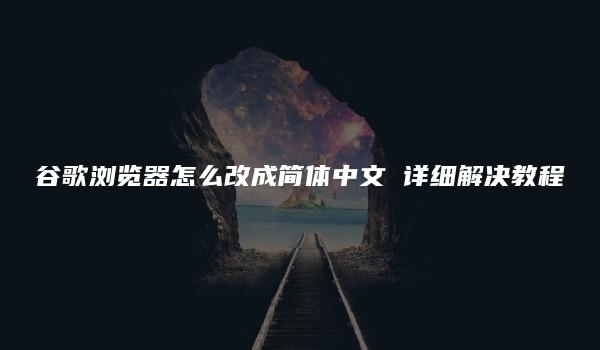 谷歌浏览器怎么改成简体中文 详细解决教程