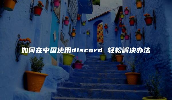 如何在中国使用discord 轻松解决办法