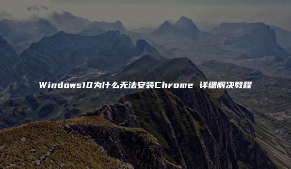 Windows10为什么无法安装Chrome 详细解决教程