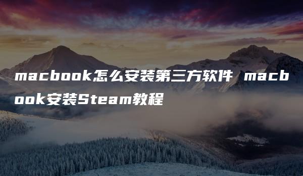 macbook怎么安装第三方软件 macbook安装Steam教程