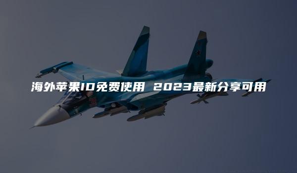 海外苹果ID免费使用 2023最新分享可用