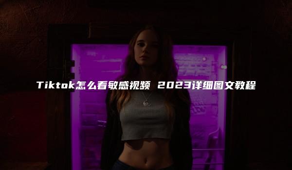 Tiktok怎么看敏感视频 2023详细图文教程