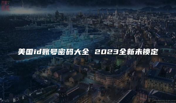 美国id账号密码大全 2023全新未锁定