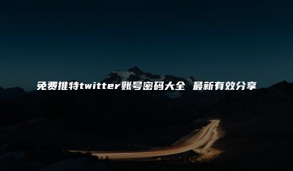 免费推特twitter账号密码大全 最新有效分享