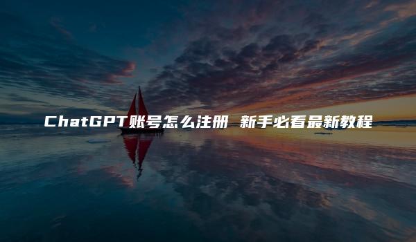 ChatGPT账号怎么注册 新手必看最新教程