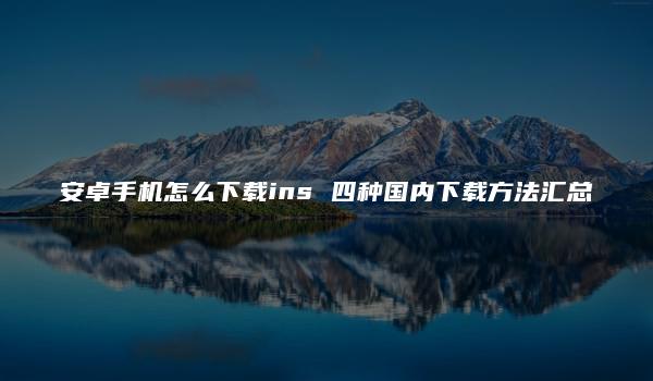 安卓手机怎么下载ins 四种国内下载方法汇总