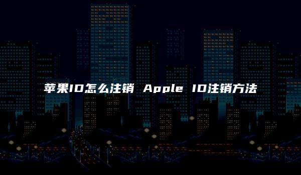 苹果ID怎么注销 Apple ID注销方法