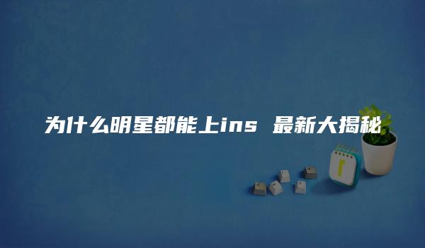 为什么明星都能上ins 最新大揭秘