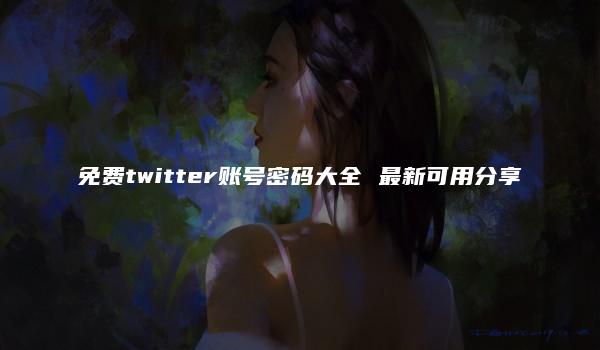 免费twitter账号密码大全 最新可用分享