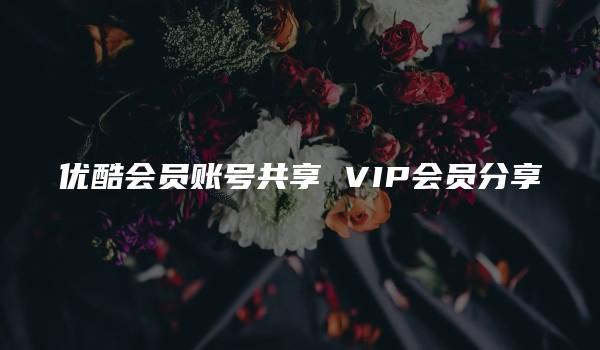 优酷会员账号共享 VIP会员分享