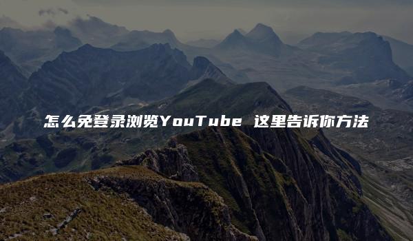 怎么免登录浏览YouTube 这里告诉你方法