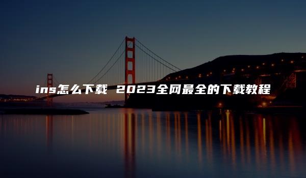 ins怎么下载 2023全网最全的下载教程