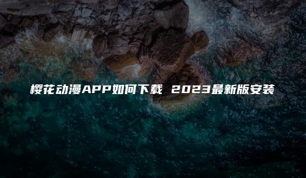 樱花动漫APP如何下载 2023最新版安装