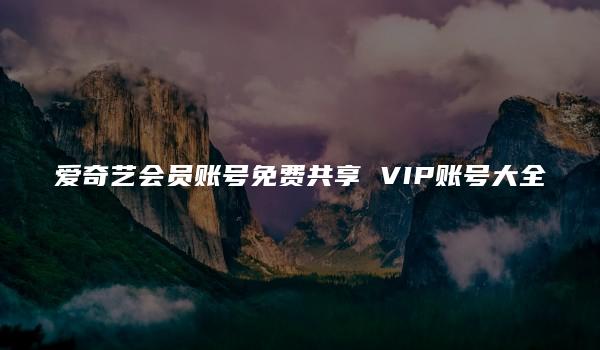 爱奇艺会员账号免费共享 VIP账号大全