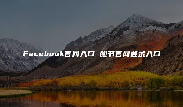 Facebook官网入口 脸书官网登录入口