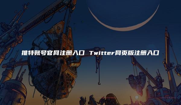 推特账号官网注册入口 Twitter网页版注册入口