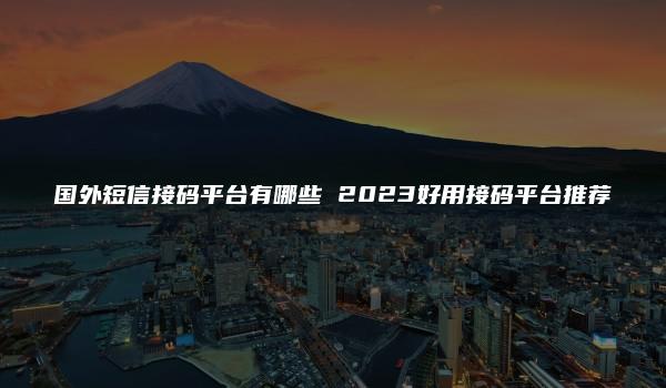 国外短信接码平台有哪些 2023好用接码平台推荐