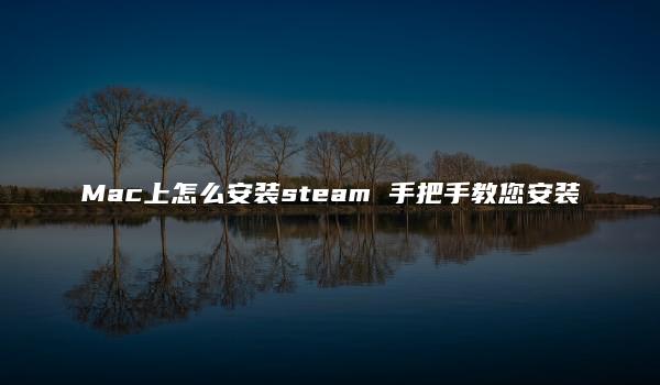 Mac上怎么安装steam 手把手教您安装