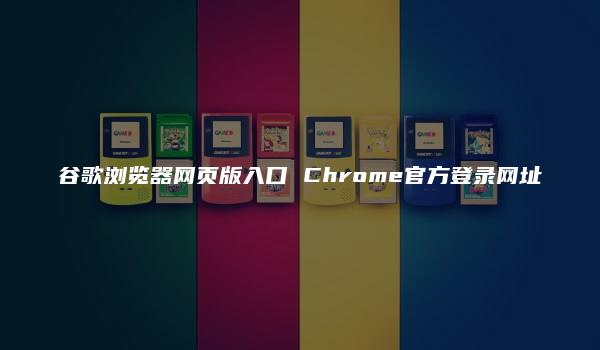 谷歌浏览器网页版入口 Chrome官方登录网址