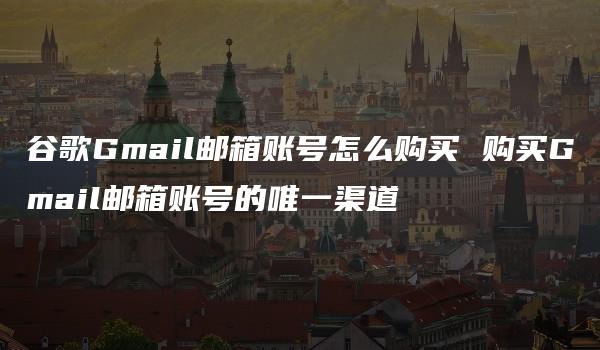 谷歌Gmail邮箱账号怎么购买 购买Gmail邮箱账号的唯一渠道