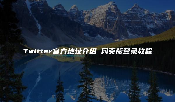 Twitter官方地址介绍 网页版登录教程