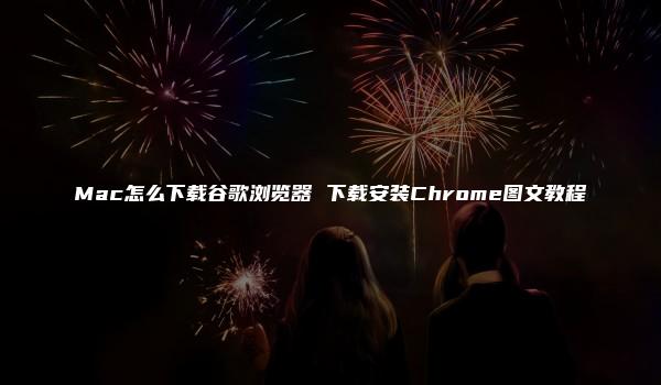 Mac怎么下载谷歌浏览器 下载安装Chrome图文教程