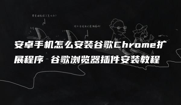 安卓手机怎么安装谷歌Chrome扩展程序 谷歌浏览器插件安装教程