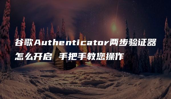 谷歌Authenticator两步验证器怎么开启 手把手教您操作