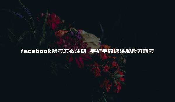 facebook账号怎么注册 手把手教您注册脸书账号