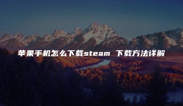 苹果手机怎么下载steam 下载方法详解