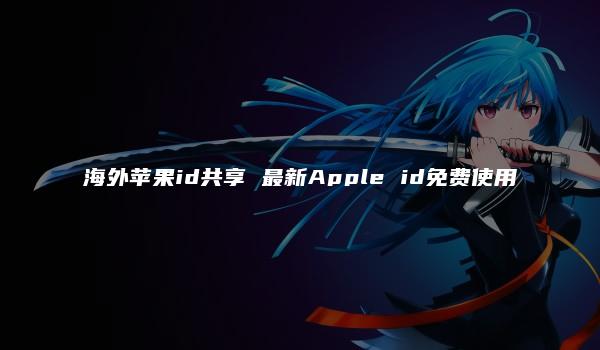 海外苹果id共享 最新Apple id免费使用