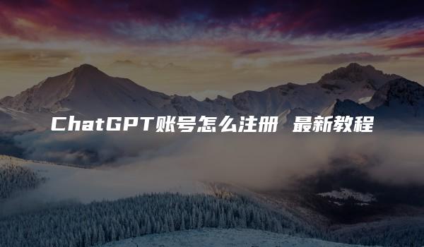 ChatGPT账号怎么注册 最新教程