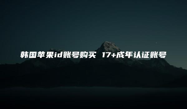 韩国苹果id账号购买 17+成年认证账号