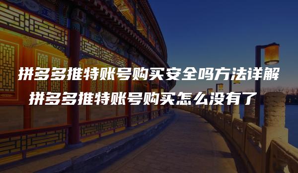 拼多多推特账号购买安全吗方法详解 拼多多推特账号购买怎么没有了