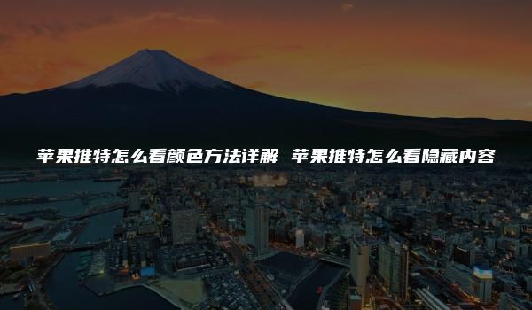 苹果推特怎么看颜色方法详解 苹果推特怎么看隐藏内容